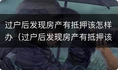 过户后发现房产有抵押该怎样办（过户后发现房产有抵押该怎样办手续）