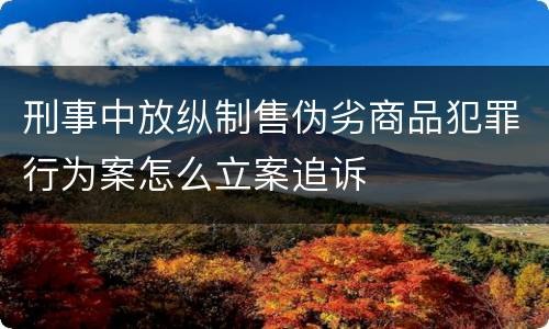 刑事中放纵制售伪劣商品犯罪行为案怎么立案追诉