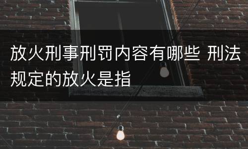放火刑事刑罚内容有哪些 刑法规定的放火是指