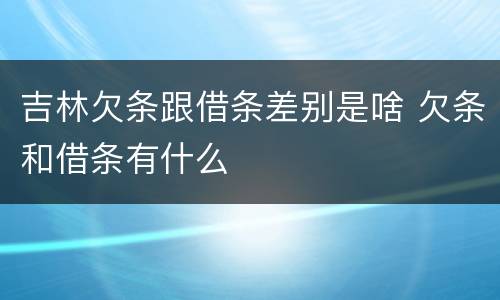 吉林欠条跟借条差别是啥 欠条和借条有什么