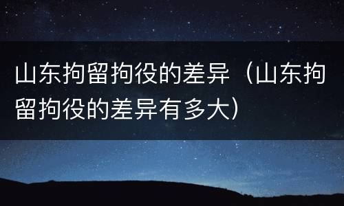 山东拘留拘役的差异（山东拘留拘役的差异有多大）