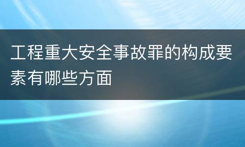 工程重大安全事故罪的构成要素有哪些方面