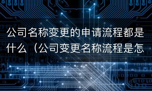 公司名称变更的申请流程都是什么（公司变更名称流程是怎样的）