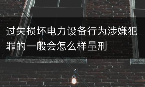过失损坏电力设备行为涉嫌犯罪的一般会怎么样量刑