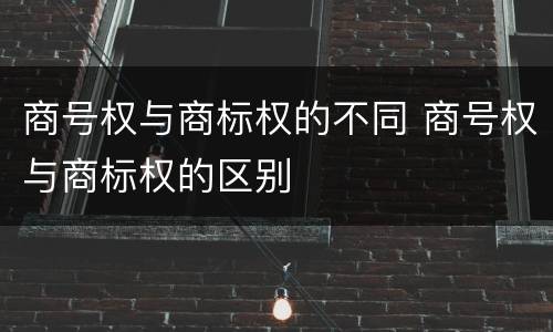 商号权与商标权的不同 商号权与商标权的区别