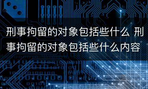 刑事拘留的对象包括些什么 刑事拘留的对象包括些什么内容