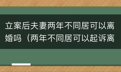 立案后夫妻两年不同居可以离婚吗（两年不同居可以起诉离婚吗）