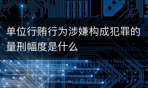 单位行贿行为涉嫌构成犯罪的量刑幅度是什么