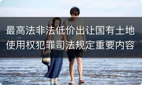 最高法非法低价出让国有土地使用权犯罪司法规定重要内容包括什么