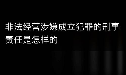 非法经营涉嫌成立犯罪的刑事责任是怎样的