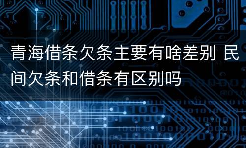 青海借条欠条主要有啥差别 民间欠条和借条有区别吗