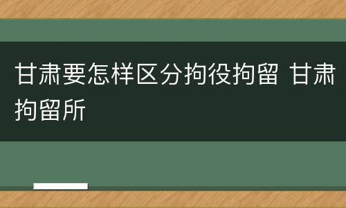 甘肃要怎样区分拘役拘留 甘肃拘留所