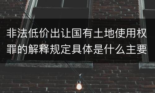 非法低价出让国有土地使用权罪的解释规定具体是什么主要内容