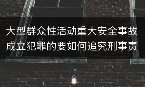 大型群众性活动重大安全事故成立犯罪的要如何追究刑事责任