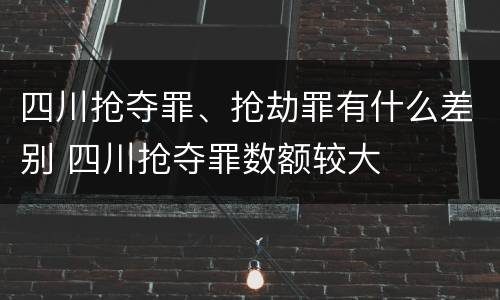 四川抢夺罪、抢劫罪有什么差别 四川抢夺罪数额较大