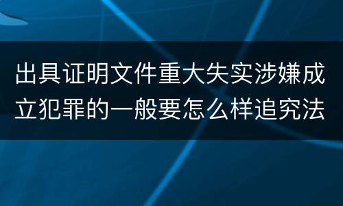 出具证明文件重大失实涉嫌成立犯罪的一般要怎么样追究法律责任