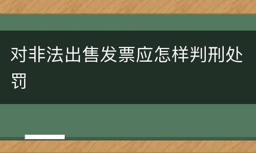 对非法出售发票应怎样判刑处罚