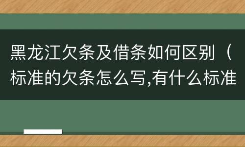 黑龙江欠条及借条如何区别（标准的欠条怎么写,有什么标准）