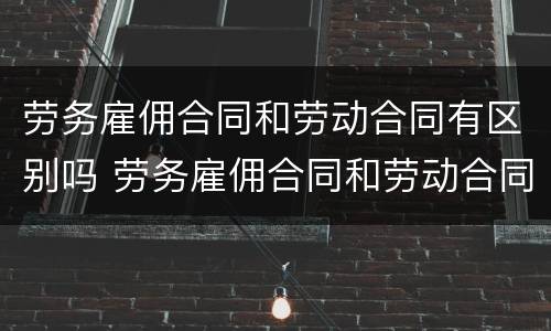劳务雇佣合同和劳动合同有区别吗 劳务雇佣合同和劳动合同有区别吗