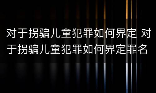 对于拐骗儿童犯罪如何界定 对于拐骗儿童犯罪如何界定罪名