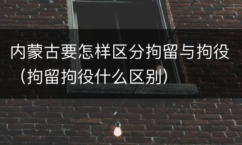 内蒙古要怎样区分拘留与拘役（拘留拘役什么区别）