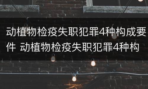 动植物检疫失职犯罪4种构成要件 动植物检疫失职犯罪4种构成要件是什么