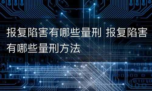 报复陷害有哪些量刑 报复陷害有哪些量刑方法