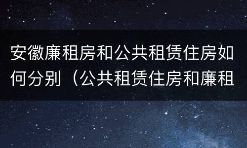 安徽廉租房和公共租赁住房如何分别（公共租赁住房和廉租房的区别）