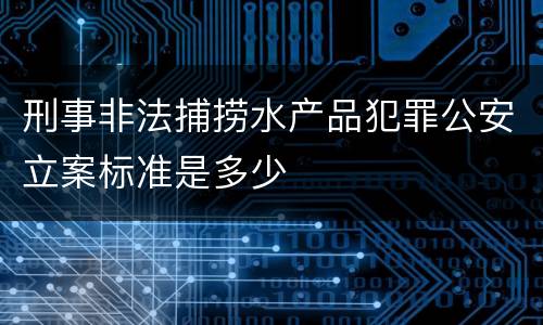 刑事非法捕捞水产品犯罪公安立案标准是多少