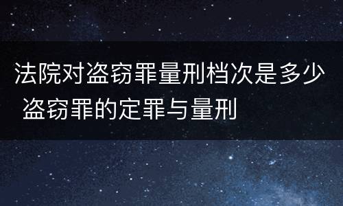 法院对盗窃罪量刑档次是多少 盗窃罪的定罪与量刑
