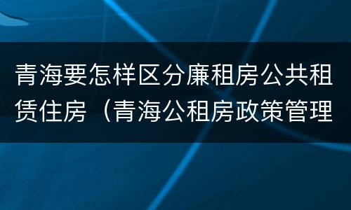 青海要怎样区分廉租房公共租赁住房（青海公租房政策管理）