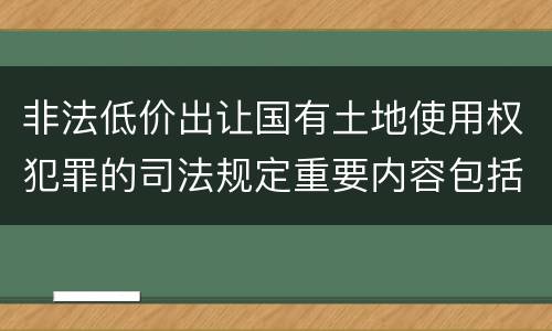非法低价出让国有土地使用权犯罪的司法规定重要内容包括什么