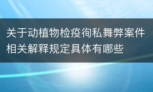 关于动植物检疫徇私舞弊案件相关解释规定具体有哪些