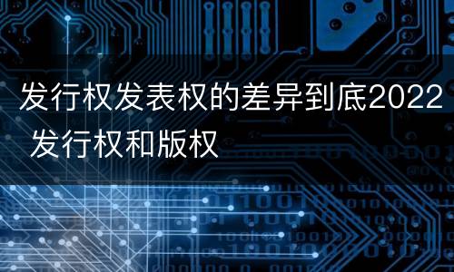 发行权发表权的差异到底2022 发行权和版权