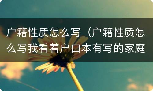 户籍性质怎么写（户籍性质怎么写我看着户口本有写的家庭户）