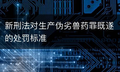 新刑法对生产伪劣兽药罪既遂的处罚标准