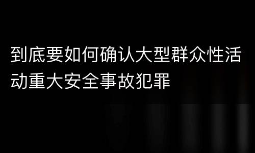 到底要如何确认大型群众性活动重大安全事故犯罪