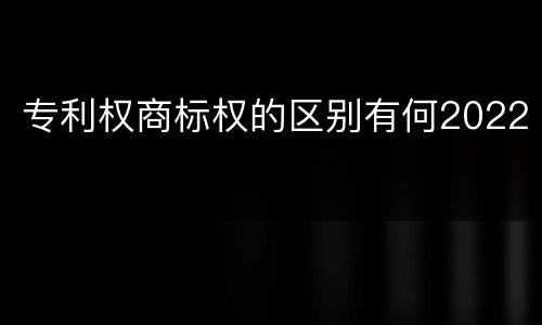 专利权商标权的区别有何2022