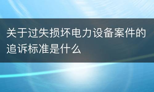 关于过失损坏电力设备案件的追诉标准是什么