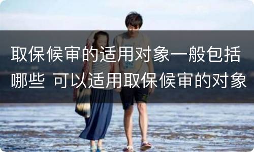 取保候审的适用对象一般包括哪些 可以适用取保候审的对象是哪些