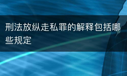 刑法放纵走私罪的解释包括哪些规定