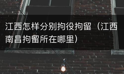 江西怎样分别拘役拘留（江西南昌拘留所在哪里）