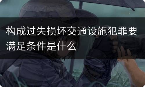 构成过失损坏交通设施犯罪要满足条件是什么