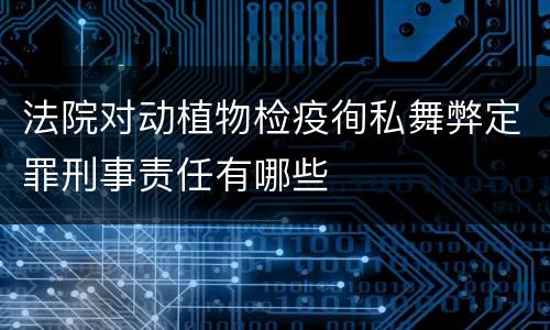 法院对动植物检疫徇私舞弊定罪刑事责任有哪些