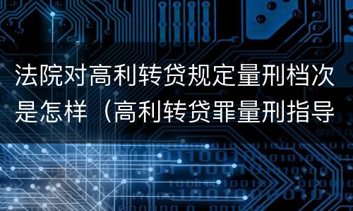 法院对高利转贷规定量刑档次是怎样（高利转贷罪量刑指导意见）
