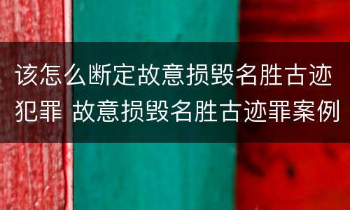 该怎么断定故意损毁名胜古迹犯罪 故意损毁名胜古迹罪案例