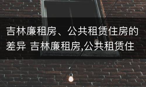吉林廉租房、公共租赁住房的差异 吉林廉租房,公共租赁住房的差异是多少
