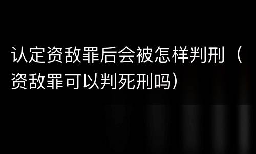 认定资敌罪后会被怎样判刑（资敌罪可以判死刑吗）