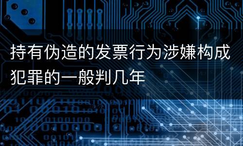 持有伪造的发票行为涉嫌构成犯罪的一般判几年
