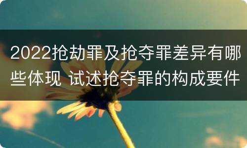 2022抢劫罪及抢夺罪差异有哪些体现 试述抢夺罪的构成要件以及与抢劫罪的区别